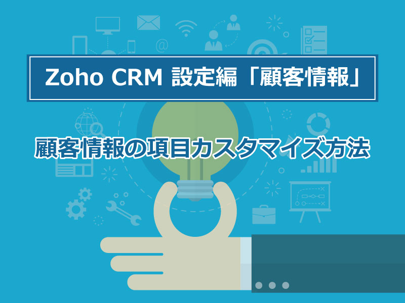 Zoho CRM 設定編「顧客情報」 ①顧客情報の項目カスタマイズ方法
